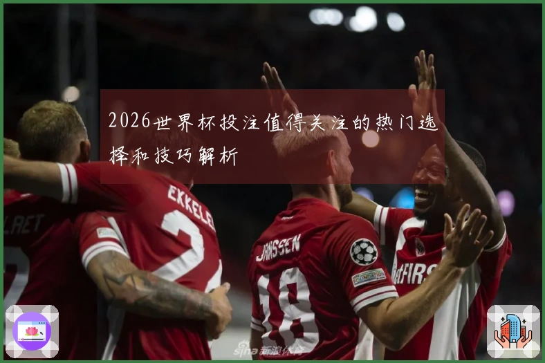 2026世界杯投注值得关注的热门选择和技巧解析