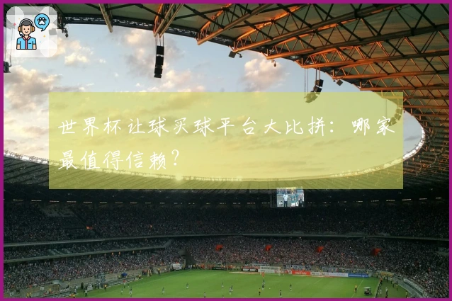 世界杯让球买球平台大比拼：哪家最值得信赖？