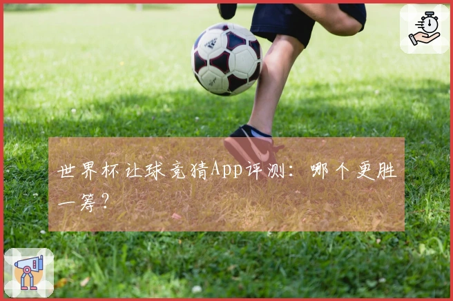世界杯让球竞猜App评测：哪个更胜一筹？