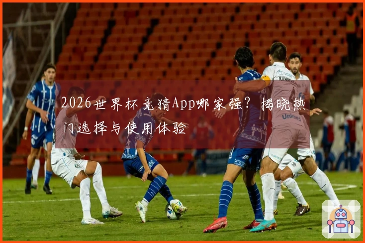 2026世界杯竞猜App哪家强？揭晓热门选择与使用体验