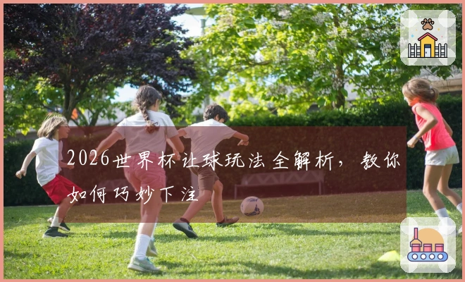 2026世界杯让球玩法全解析，教你如何巧妙下注