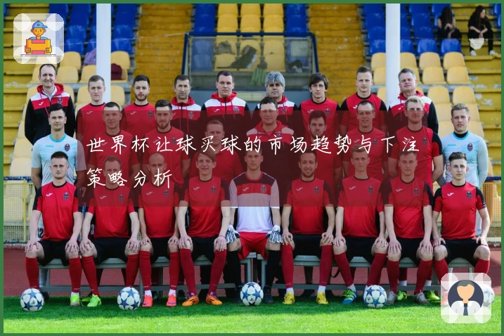 世界杯让球买球的市场趋势与下注策略分析