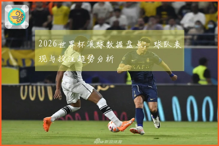 2026世界杯滚球数据盘点：球队表现与投注趋势分析