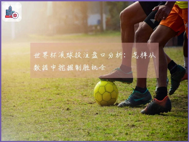 世界杯滚球投注盘口分析：怎样从数据中挖掘制胜机会