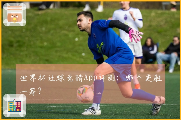 世界杯让球竞猜App评测：哪个更胜一筹？