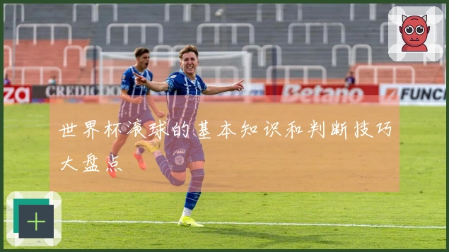 世界杯滚球的基本知识和判断技巧大盘点
