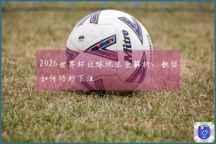 2026世界杯让球玩法全解析，教你如何巧妙下注