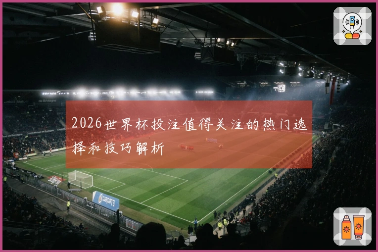 2026世界杯投注值得关注的热门选择和技巧解析