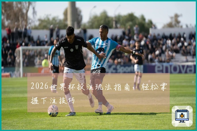 2026世界杯投注玩法指南，轻松掌握下注技巧
