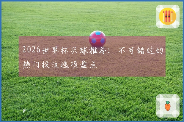 2026世界杯买球推荐：不可错过的热门投注选项盘点
