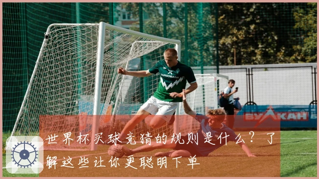 世界杯买球竞猜的规则是什么？了解这些让你更聪明下单