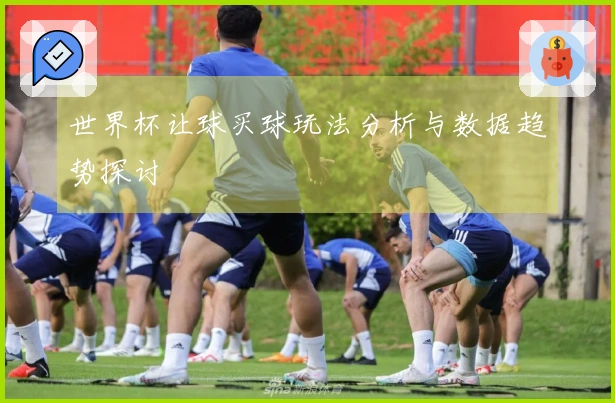 世界杯让球买球玩法分析与数据趋势探讨