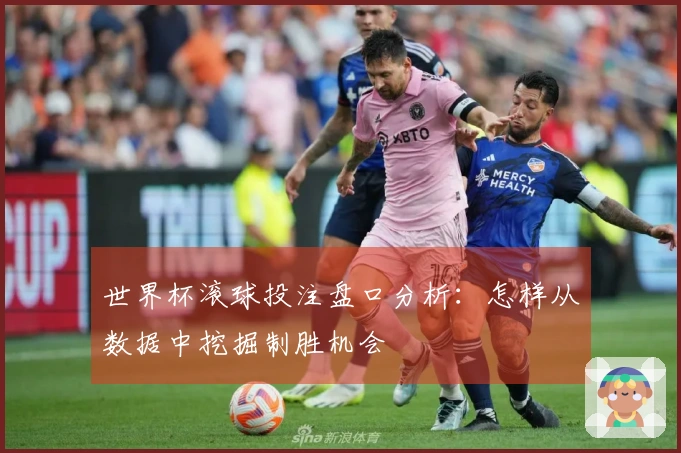 世界杯滚球投注盘口分析：怎样从数据中挖掘制胜机会