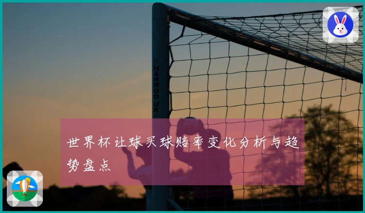 世界杯让球买球赔率变化分析与趋势盘点