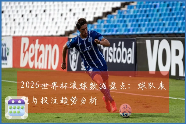 2026世界杯滚球数据盘点：球队表现与投注趋势分析