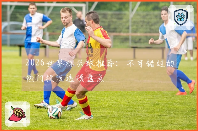 2026世界杯买球推荐：不可错过的热门投注选项盘点