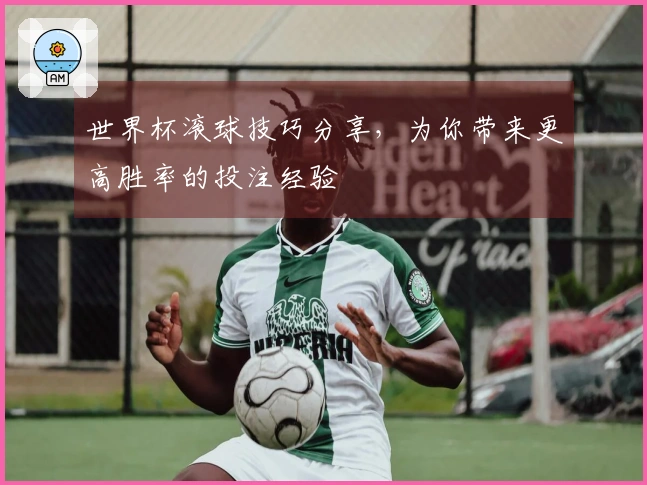 世界杯滚球技巧分享，为你带来更高胜率的投注经验