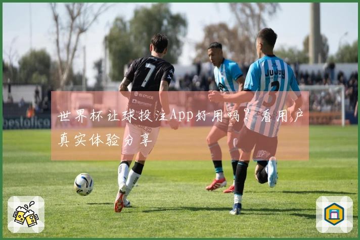 世界杯让球投注App好用吗？看用户真实体验分享