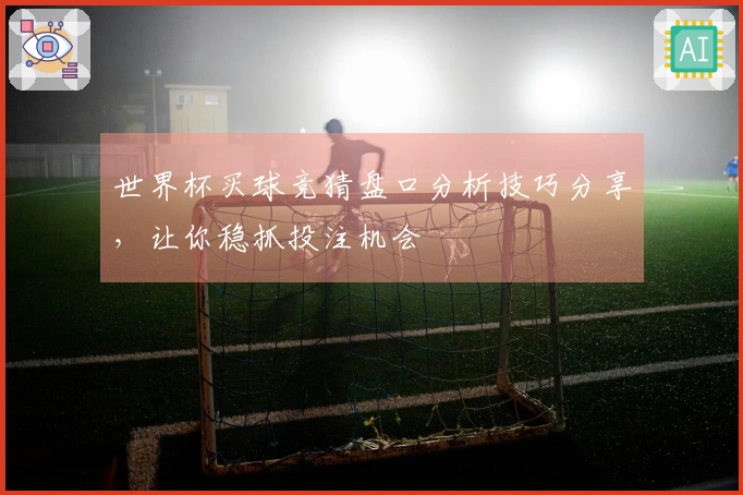 世界杯买球竞猜盘口分析技巧分享，让你稳抓投注机会