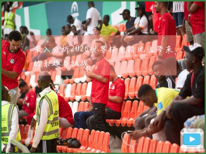 深入分析2026世界杯竞猜玩法带来的乐趣与挑战