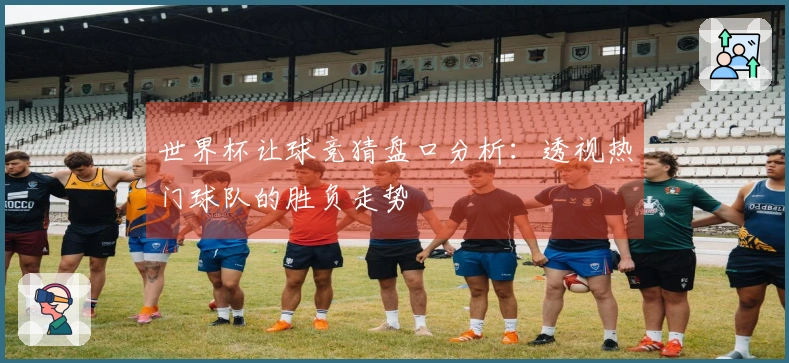 世界杯让球竞猜盘口分析：透视热门球队的胜负走势