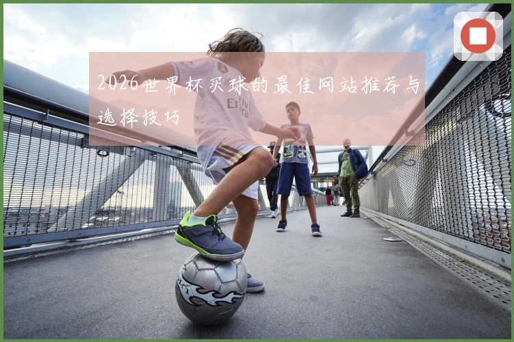 2026世界杯买球的最佳网站推荐与选择技巧
